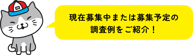 現在募集中または募集予定の調査例をご紹介！